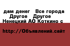 дам денег - Все города Другое » Другое   . Ненецкий АО,Коткино с.